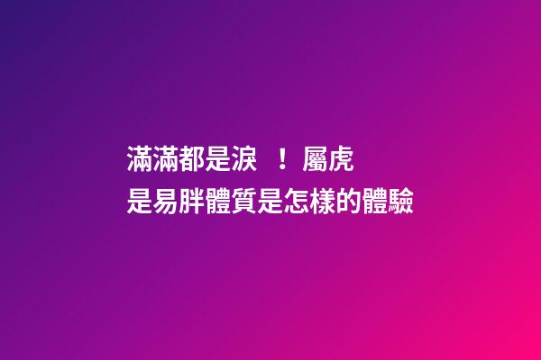 滿滿都是淚！屬虎是易胖體質是怎樣的體驗